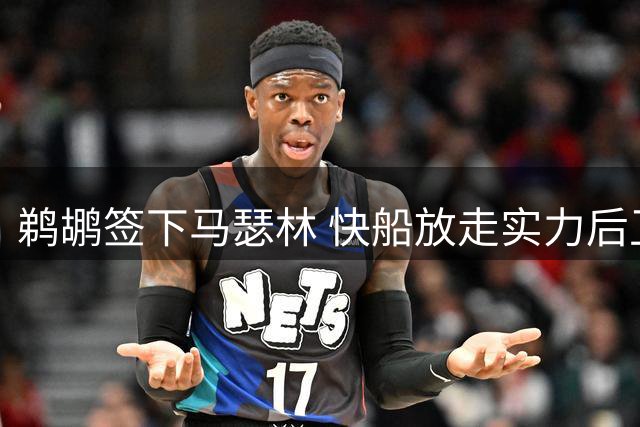 鹈鹕签下马瑟林 快船放走实力后卫引热议